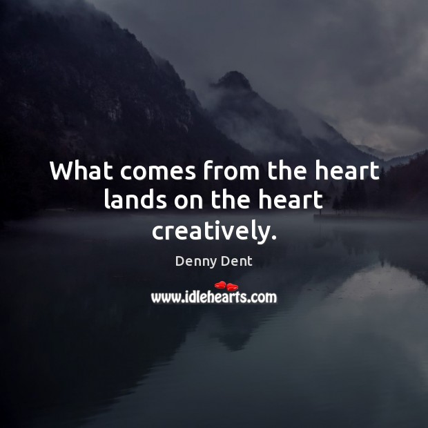What comes from the heart lands on the heart creatively. Denny Dent Picture Quote