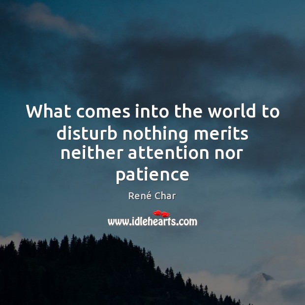 What comes into the world to disturb nothing merits neither attention nor patience René Char Picture Quote