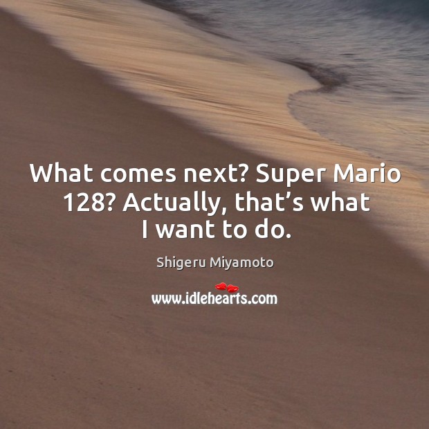 What comes next? super mario 128? actually, that’s what I want to do. Shigeru Miyamoto Picture Quote