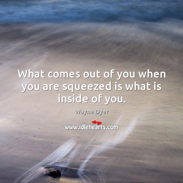 What comes out of you when you are squeezed is what is inside of you. Wayne Dyer Picture Quote