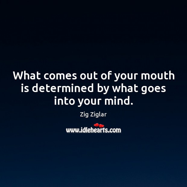 What comes out of your mouth is determined by what goes into your mind. Zig Ziglar Picture Quote