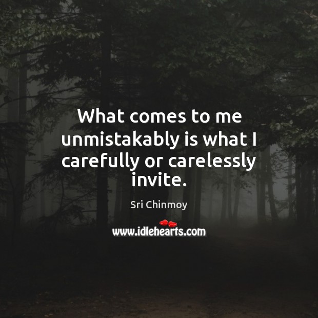 What comes to me unmistakably is what I carefully or carelessly invite. Image