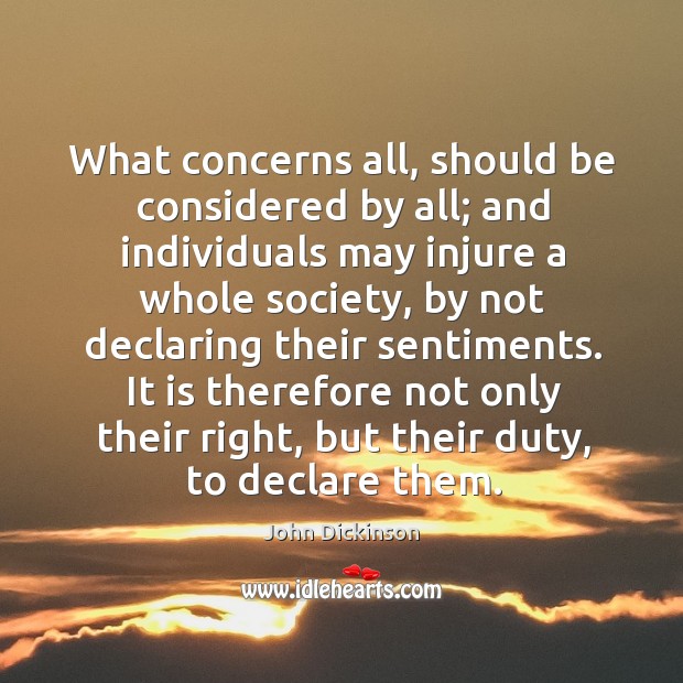 What concerns all, should be considered by all; and individuals may injure John Dickinson Picture Quote