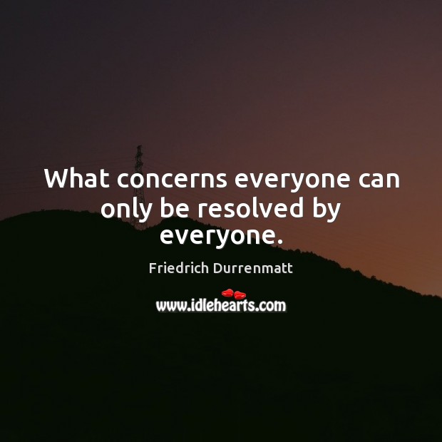 What concerns everyone can only be resolved by everyone. Friedrich Durrenmatt Picture Quote