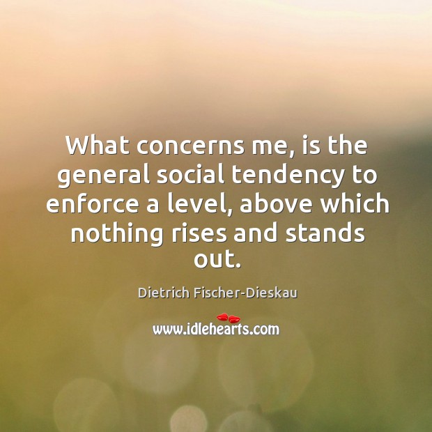 What concerns me, is the general social tendency to enforce a level, above which nothing rises and stands out. Dietrich Fischer-Dieskau Picture Quote