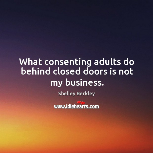 What consenting adults do behind closed doors is not my business. Shelley Berkley Picture Quote