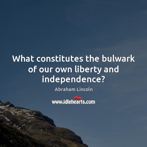 What constitutes the bulwark of our own liberty and independence? Abraham Lincoln Picture Quote