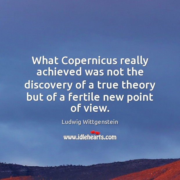 What Copernicus really achieved was not the discovery of a true theory Ludwig Wittgenstein Picture Quote