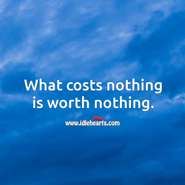What costs nothing is worth nothing. Image