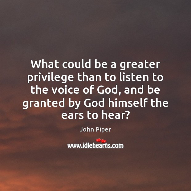 What could be a greater privilege than to listen to the voice John Piper Picture Quote