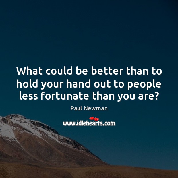 What could be better than to hold your hand out to people less fortunate than you are? Paul Newman Picture Quote