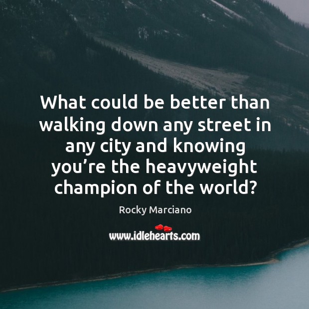 What could be better than walking down any street in any city and knowing you’re the heavyweight champion of the world? Rocky Marciano Picture Quote