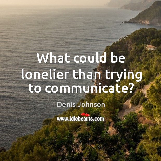 What could be lonelier than trying to communicate? Denis Johnson Picture Quote