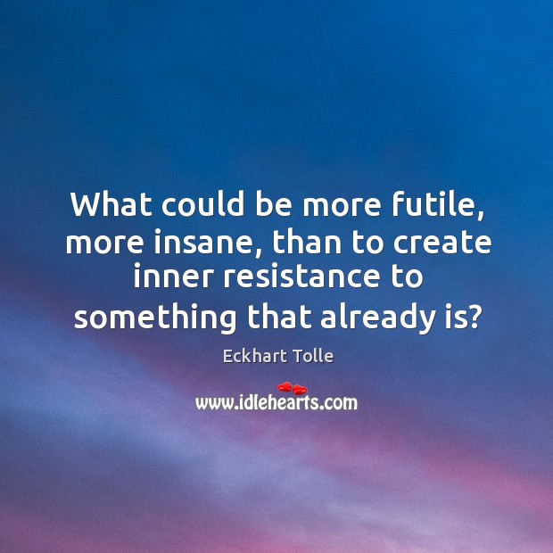 What could be more futile, more insane, than to create inner resistance Eckhart Tolle Picture Quote