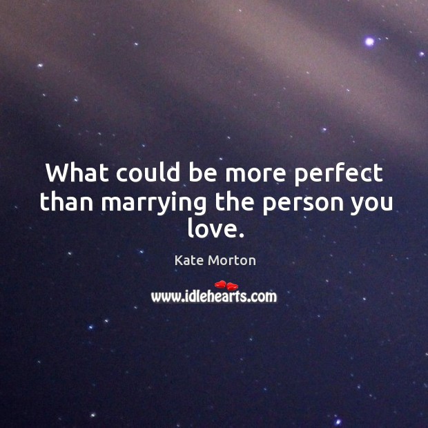 What could be more perfect than marrying the person you love. Kate Morton Picture Quote