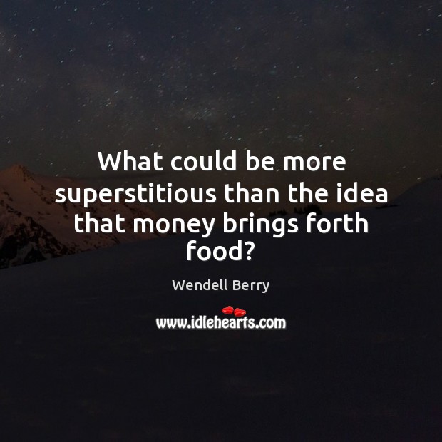 What could be more superstitious than the idea that money brings forth food? Wendell Berry Picture Quote