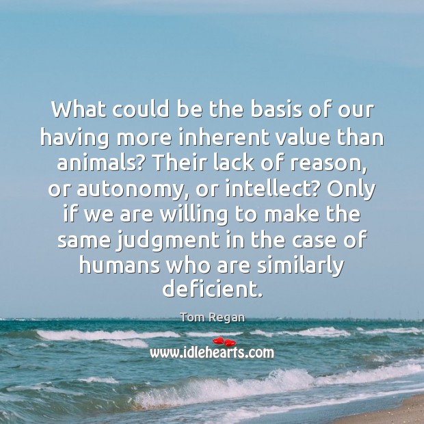 What could be the basis of our having more inherent value than Tom Regan Picture Quote