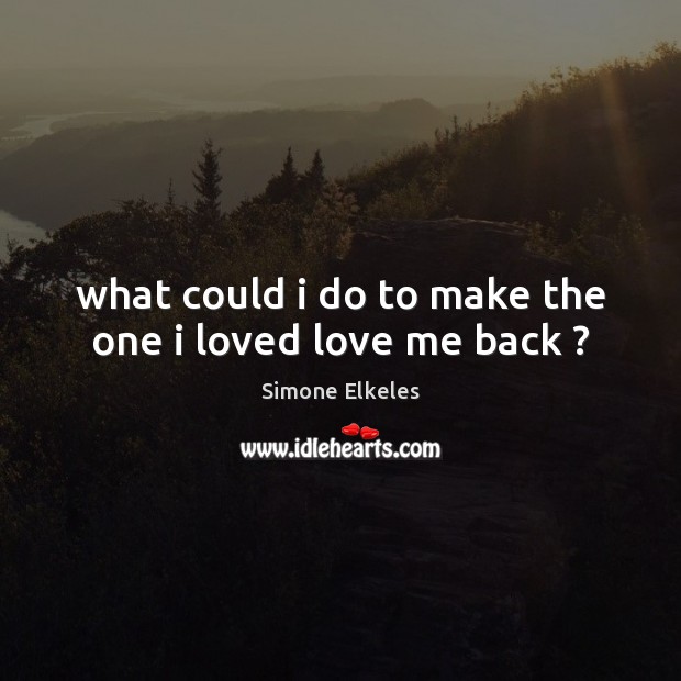 What could i do to make the one i loved love me back ? Simone Elkeles Picture Quote