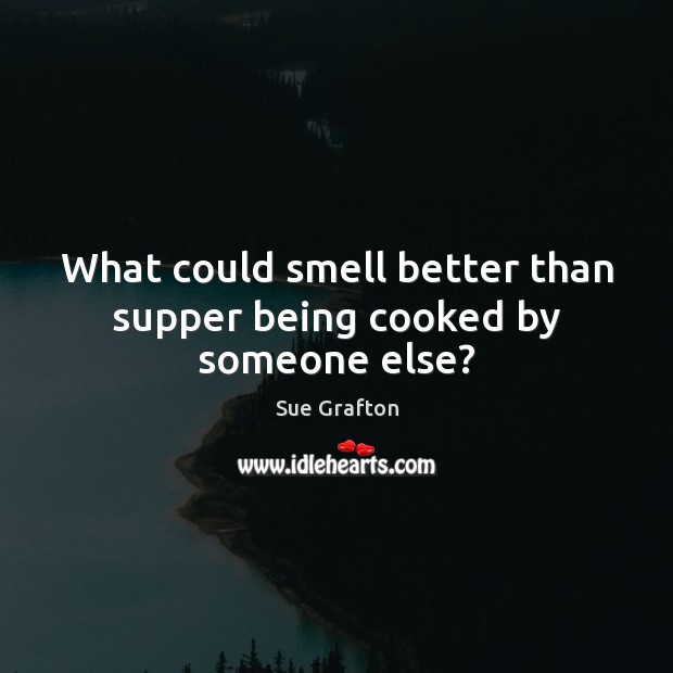 What could smell better than supper being cooked by someone else? Sue Grafton Picture Quote