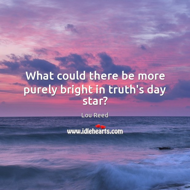 What could there be more purely bright in truth’s day star? Lou Reed Picture Quote