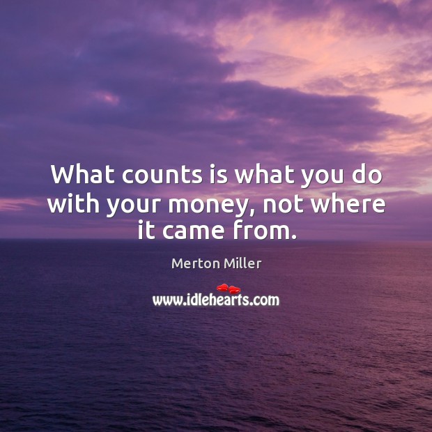 What counts is what you do with your money, not where it came from. Merton Miller Picture Quote