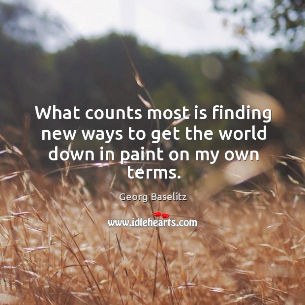 What counts most is finding new ways to get the world down in paint on my own terms. Georg Baselitz Picture Quote