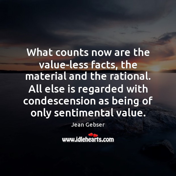 What counts now are the value-less facts, the material and the rational. Jean Gebser Picture Quote