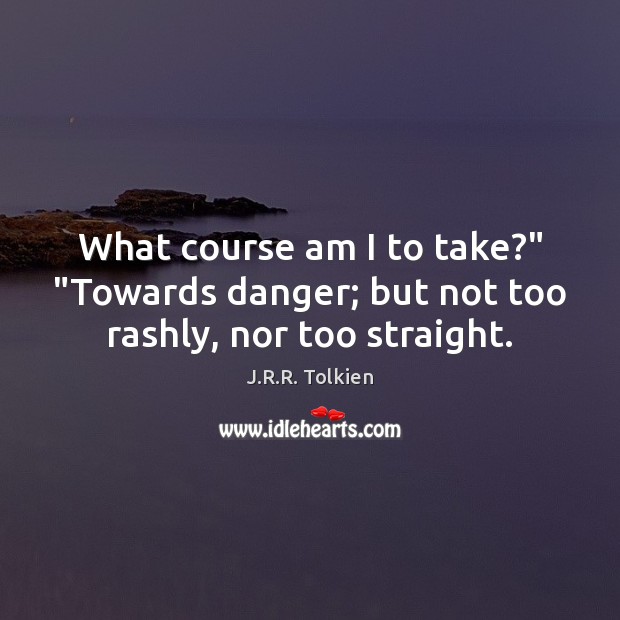 What course am I to take?” “Towards danger; but not too rashly, nor too straight. J.R.R. Tolkien Picture Quote