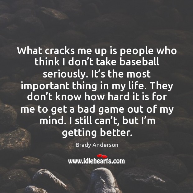 What cracks me up is people who think I don’t take baseball seriously. Brady Anderson Picture Quote