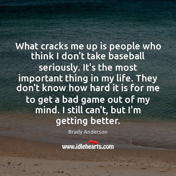 What cracks me up is people who think I don’t take baseball Brady Anderson Picture Quote