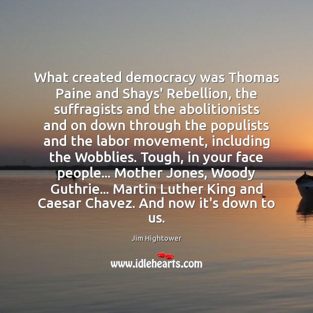 What created democracy was Thomas Paine and Shays’ Rebellion, the suffragists and Jim Hightower Picture Quote