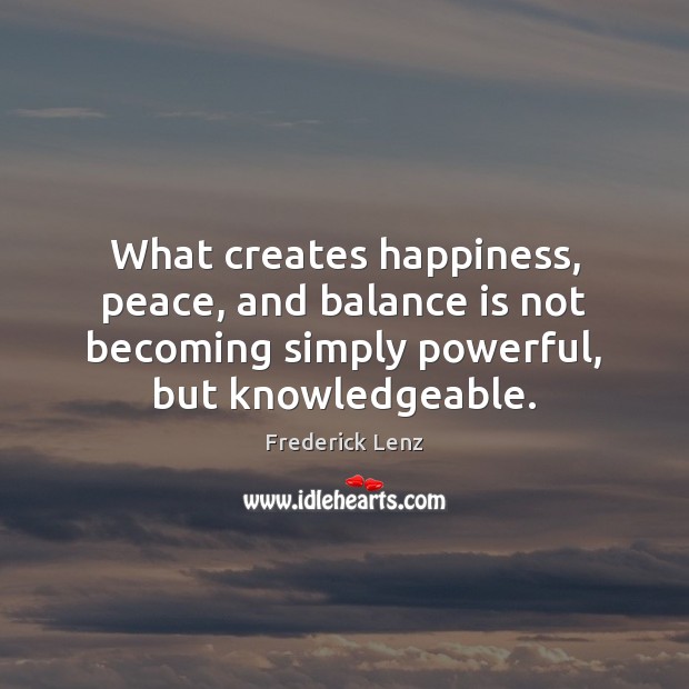 What creates happiness, peace, and balance is not becoming simply powerful, but Frederick Lenz Picture Quote