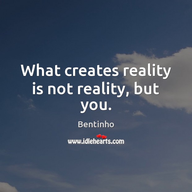 What creates reality is not reality, but you. Image