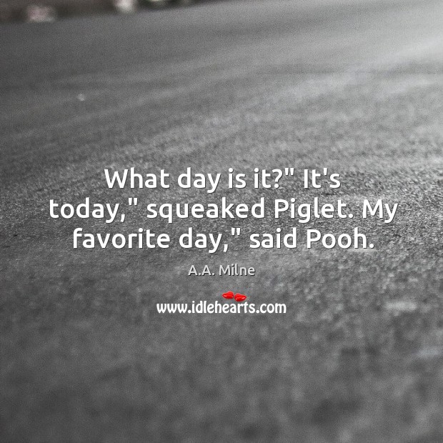 What day is it?” It’s today,” squeaked Piglet. My favorite day,” said Pooh. A.A. Milne Picture Quote