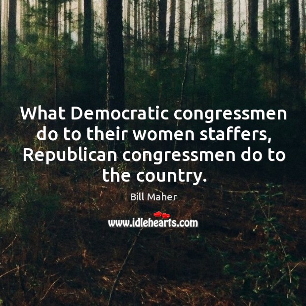 What democratic congressmen do to their women staffers, republican congressmen do to the country. Bill Maher Picture Quote