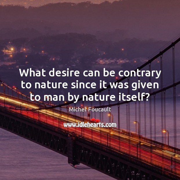 What desire can be contrary to nature since it was given to man by nature itself? Michel Foucault Picture Quote