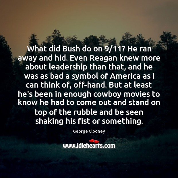What did Bush do on 9/11? He ran away and hid. Even Reagan George Clooney Picture Quote