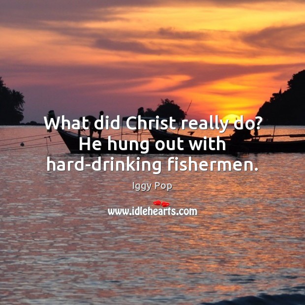 What did Christ really do? He hung out with hard-drinking fishermen. Iggy Pop Picture Quote