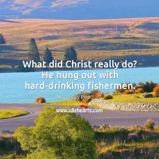 What did christ really do? he hung out with hard-drinking fishermen. Iggy Pop Picture Quote