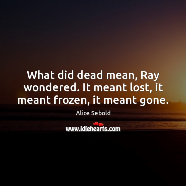 What did dead mean, Ray wondered. It meant lost, it meant frozen, it meant gone. Alice Sebold Picture Quote