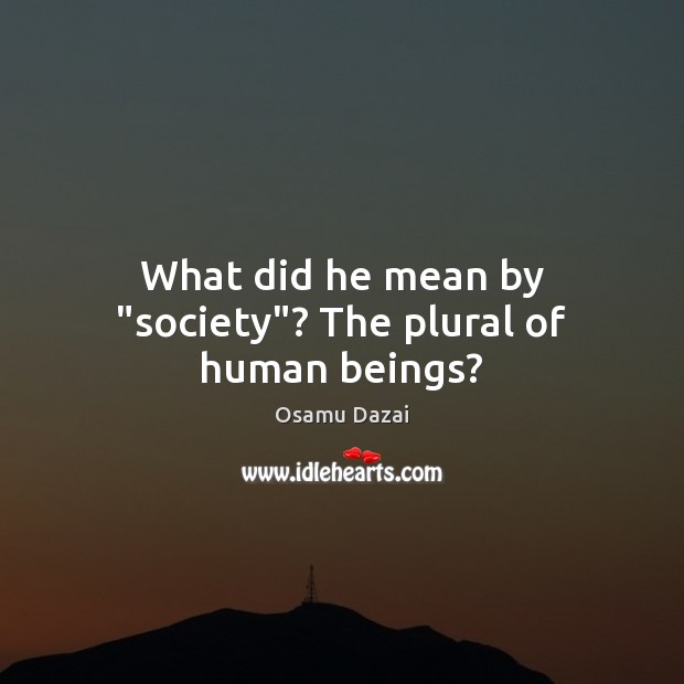 What did he mean by “society”? The plural of human beings? Osamu Dazai Picture Quote