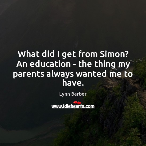 What did I get from Simon? An education – the thing my parents always wanted me to have. Image