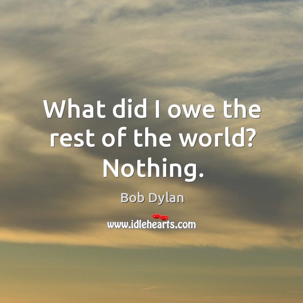 What did I owe the rest of the world? Nothing. Bob Dylan Picture Quote