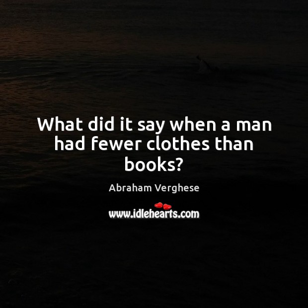 What did it say when a man had fewer clothes than books? Abraham Verghese Picture Quote