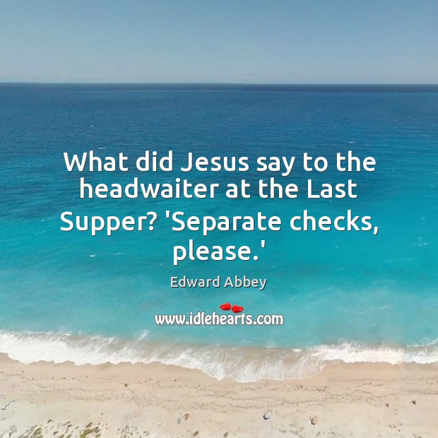 What did Jesus say to the headwaiter at the Last Supper? ‘Separate checks, please.’ Edward Abbey Picture Quote