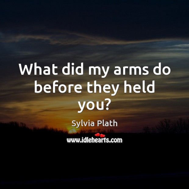 What did my arms do before they held you? Sylvia Plath Picture Quote