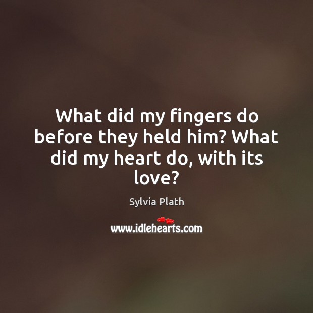 What did my fingers do before they held him? What did my heart do, with its love? Sylvia Plath Picture Quote