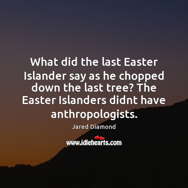 What did the last Easter Islander say as he chopped down the Jared Diamond Picture Quote