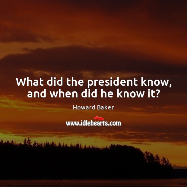What did the president know, and when did he know it? Howard Baker Picture Quote