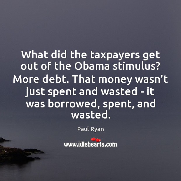What did the taxpayers get out of the Obama stimulus? More debt. Paul Ryan Picture Quote